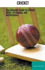 Cricket: The Ultimate Guide to Cricket Skills, Strategies, and Performance