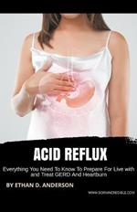 Acid Reflux: Everything You Need To Know To Prepare For Live with and Treat GERD And Heartburn