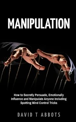 Manipulation: How to Secretly Persuade, Emotionally Influence and Manipulate Anyone Including Spotting Mind Control Tricks - David T Abbots - cover