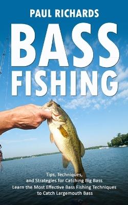 Bass Fishing: Tips, Techniques, and Strategies for Catching Big Bass (Learn the Most Effective Bass Fishing Techniques to Catch Largemouth Bass) - Paul Richards - cover
