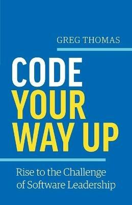 Code Your Way Up: Rise to the Challenge of Software Leadership - Greg Thomas - cover