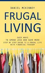 Frugal Living: Easy Ways to Spend Less and Save More (Step by Step Guide to a Frugal Life With Financial Freedom)