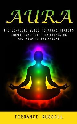 Aura: The Complete Guide to Auras Healing (Simple Practices for Cleansing and Reading the Colors) - Terrance Russell - cover