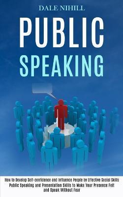 Public Speaking: How to Develop Self-confidence and Influence People by Effective Social Skills (Public Speaking and Presentation Skills to Make Your Presence Felt and Speak Without Fear) - Dale Nihill - cover