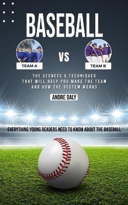 Baseball: The Secrets & Techniques That Will Help You Make the Team and How the System Works (Everything Young Readers Need to Know About the Baseball) - Andre Daly - cover