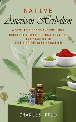 Native American Herbalism: A Detailed Guide to Ancient Herbs and Their Health Benefits (Find Out Hundreds of Magic Herbal Remedies and Practice in Real Life the Best Herbalism) - Charles Dodd - cover