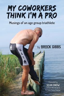 My Coworkers Think I'm A Pro: Musings Of An Age Group Triathlete - Brock Gibbs - cover