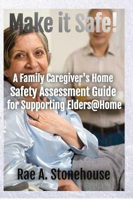 Make It Safe! A Family Caregiver's Home Safety Assessment Guide for Supporting Elders@Home - Rae A Stonehouse - cover