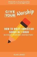 Give Your Worship: How To Write Christian Songs In 1 Hour Without Forcing Inspiration