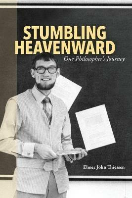 Stumbling Heavenward: One Philosopher's Journey - Elmer John Thiessen - cover
