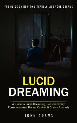 Lucid Dreaming: The Ultimate Guide on How to Literally Live Your Dreams (A Guide to Lucid Dreaming, Self-discovery, Consciousness, Dream Control & Dream Analysis) - John Adams - cover