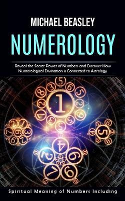 Numerology: Spiritual Meaning of Numbers Including (Reveal the Secret Power of Numbers and Discover How Numerological Divination is Connected to Astrology) - Michael Beasley - cover