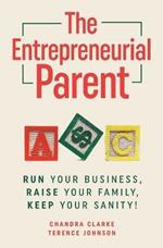 The Entrepreneurial Parent: Run Your Business, Raise Your Family, Keep Your Sanity