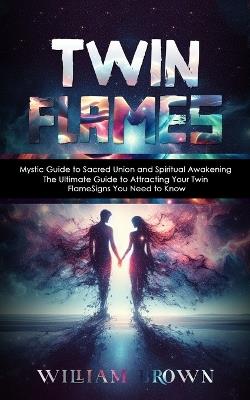 Twin Flames: Mystic Guide to Sacred Union and Spiritual Awakening (The Ultimate Guide to Attracting Your Twin Flame Signs You Need to Know) - William Brown - cover