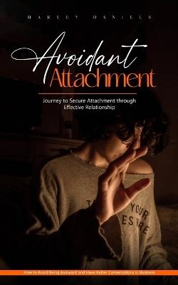 Avoidant Attachment: Journey to Secure Attachment through Effective Relationship (How to Avoid Being Awkward and Have Better Conversations in Business) - Harvey Daniels - cover