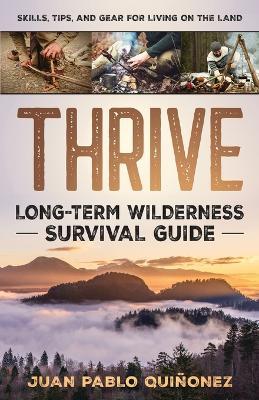 Thrive: Long-Term Wilderness Survival Guide; Skills, Tips, and Gear for Living on the Land - Juan Pablo Quiñonez - cover
