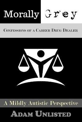Morally Grey, Confessions of a Career Drug Dealer: A Mildly Autistic Perspective. - Adam J Arseneault - cover