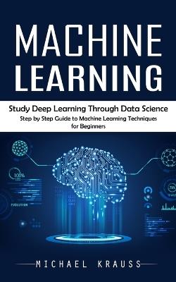 Machine Learning: Study Deep Learning Through Data Science (Step by Step Guide to Machine Learning Techniques for Beginners) - Michael Krauss - cover