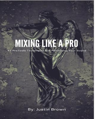 Mixing Like a Pro: 43 ProTools Techniques for Perfecting Your Sound - Justin Brown - cover