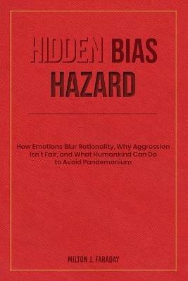 Hidden Bias Hazard: How Emotions Blur Rationality, Why Aggression Isn't Fair, and What Humankind Can Do to Avoid Pandemonium - Milton J Faraday - cover