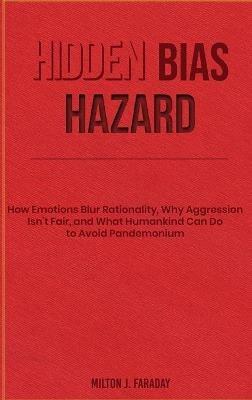 Hidden Bias Hazard: How Emotions Blur Rationality, Why Aggression Isn't Fair, and What Humankind Can Do to Avoid Pandemonium - Milton J Faraday - cover