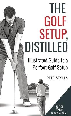 The Golf Setup, Distilled: Illustrated Guide to a Perfect Golf Setup - Pete Styles - cover