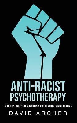 Anti-Racist Psychotherapy: Confronting Systemic Racism and Healing Racial Trauma - David Archer - cover