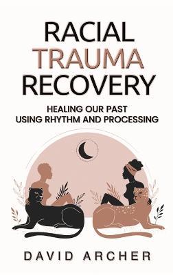 Racial Trauma Recovery: Healing Our Past Using Rhythm and Processing - David Archer - cover