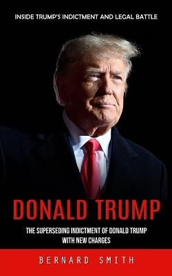 Donald Trump: Inside Trump's Indictment and Legal Battle (The Superseding Indictment of Donald Trump With New Charges) - Bernard Smith - cover