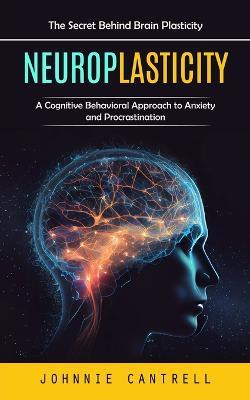 Neuroplasticity: The Secret Behind Brain Plasticity (A Cognitive Behavioral Approach to Anxiety and Procrastination) - Johnnie Cantrell - cover