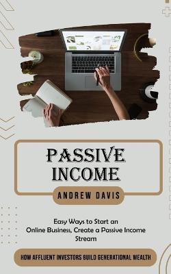 Passive Income: Easy Ways to Start an Online Business, Create a Passive Income Stream (How Affluent Investors Build Generational Wealth) - Andrew Davis - cover