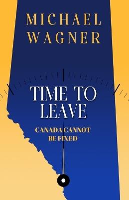 Time to Leave: Canada Cannot Be Fixed - Michael Wagner - cover