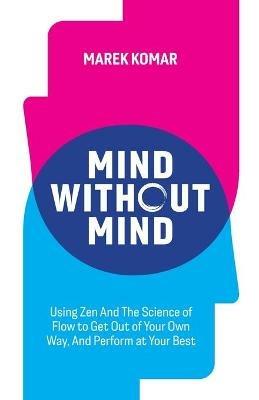 Mind without Mind: Using Zen And The Science of Flow to Get Out of Your Own Way, And Perform at Your Best - Marek T Komar - cover