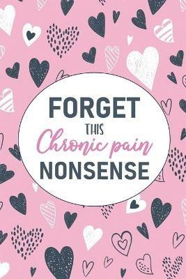 Forget This Chronic Pain Nonsense: A Pain & Symptom Tracking Journal for Chronic Pain & Illness - Wellness Warrior Press - cover