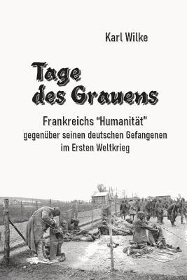 Tage des Grauens: Frankreichs Humanitat gegenuber seinen deutschen Gefangenen im Ersten Weltkrieg - Karl Wilke - cover