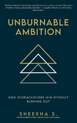Unburnable Ambition: How Overachievers Win Without Burning Out - Sheekha Singh - cover