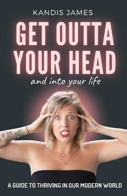 GET OUTTA YOUR HEAD and into your life: A Guide to Thriving in Our Modern World - Kandis James - cover