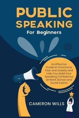 Public Speaking for Beginners: An Effective Guide to Overcome Fear and Anxiety and Help You Build Your Speaking Confidence at Work, School, and Social Events - Cameron Wills - cover
