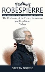 Robespierre: The Architect of the French Reign of Terror (The Craftsman of the French Revolution and Republican Values)