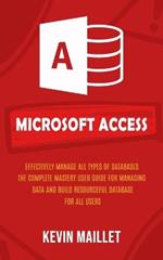 Microsoft Access: Effectively Manage All Types of Databases (The Complete Mastery User Guide for Managing Data and Build Resourceful Database for All Users)
