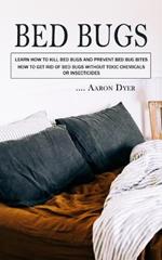 Bed Bugs: Learn How to Kill Bed Bugs and Prevent Bed Bug Bites (How to Get Rid of Bed Bugs without Toxic Chemicals or Insecticides)