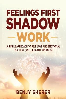 Feelings First Shadow Work: A Simple Approach to Self Love and Emotional Mastery (with Journal Prompts) - Benjy Sherer - cover