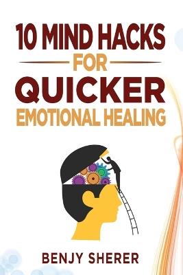 10 Mind Hacks for Quicker Emotional Healing - Benjy Sherer - cover