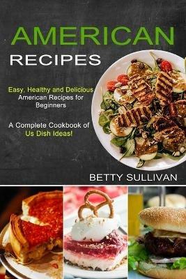American Recipes: A Complete Cookbook of Us Dish Ideas! (Easy, Healthy and Delicious American Recipes for Beginners) - Betty Sullivan - cover