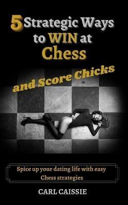 5 Strategic Ways to WIN at Chess and Score Chicks: Spice up your dating life with easy Chess strategies - Carl Caissie - cover