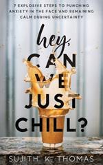 Hey, Can We Just Chill?: 7 Explosive Steps To Punching Anxiety In The Face And Remaining Calm During Uncertainty