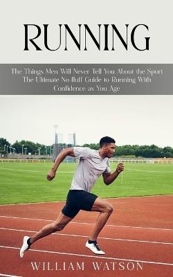 Running: The Things Men Will Never Tell You About the Sport (The Ultimate No-fluff Guide to Running With Confidence as You Age) - William Watson - cover