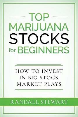 Top Marijuana Stocks for Beginners: How to Invest in Big Stock Market Plays - Randall Stewart - cover
