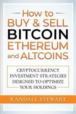 How to Buy & Sell Bitcoin, Ethereum and Altcoins: Cryptocurrency Investment Strategies Designed to Optimize Your Holdings