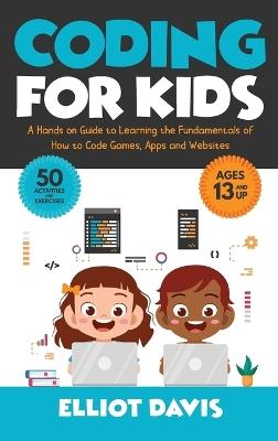 Coding for Kids: A Hands-on Guide to Learning the Fundamentals of How to Code Games, Apps and Websites - Elliot Davis - cover